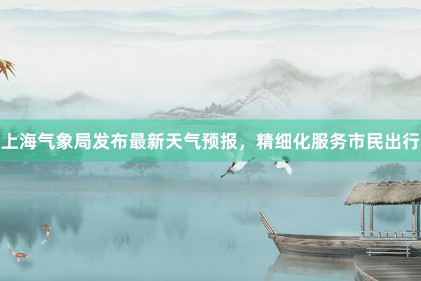 上海气象局发布最新天气预报，精细化服务市民出行